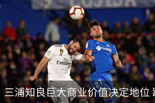 三浦知良巨大商业价值决定地位 踢到60岁并非不可