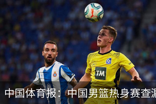 中国体育报：中国男篮热身赛查漏补缺