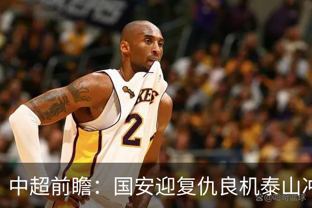 中超前瞻：国安迎复仇良机泰山冲三甲 保级区生死对决
