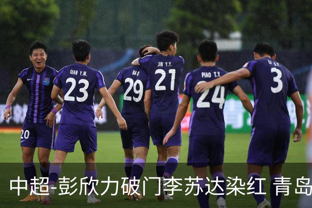 中超-彭欣力破门李苏达染红 青岛西海岸2-0青岛海牛
