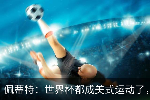 佩蒂特：世界杯都成美式运动了，每届都得请夏奇拉来表演是吧？