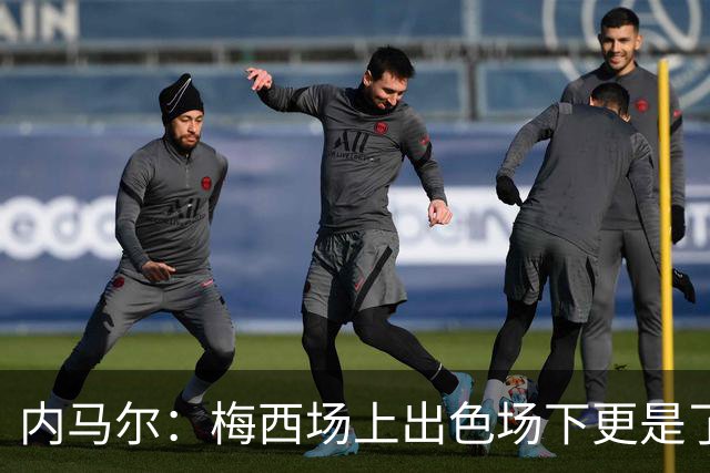 内马尔：梅西场上出色场下更是了不起，我很高兴曾与他并肩作战