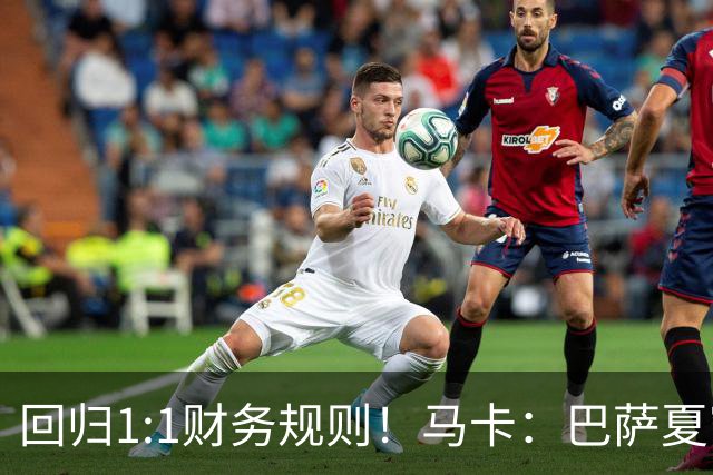 回归1:1财务规则！马卡：巴萨夏窗引援与注册获全面松绑