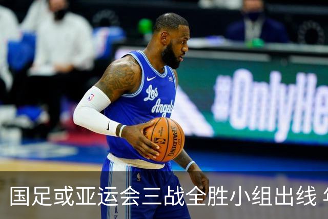 国足或亚运会三战全胜小组出线 年轻一代很有希望