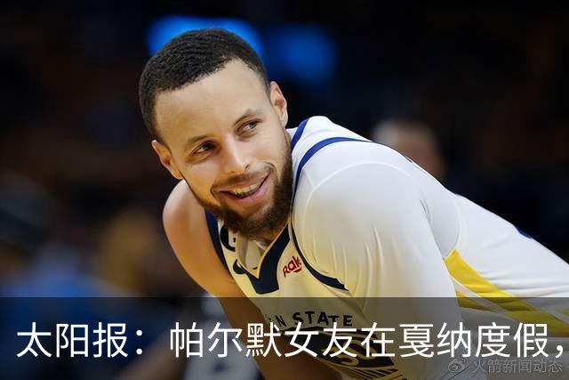 太阳报：帕尔默女友在戛纳度假，社媒晒性感比基尼照片