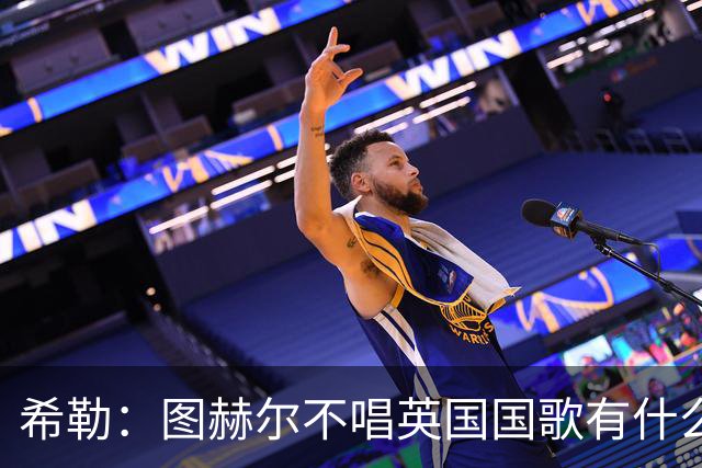 希勒：图赫尔不唱英国国歌有什么问题吗？英格兰人别太狭隘了