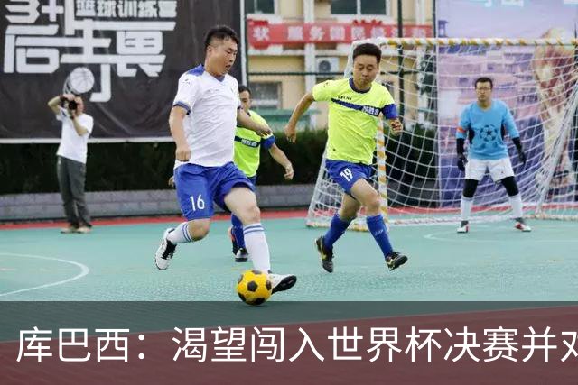 库巴西：渴望闯入世界杯决赛并对阵梅西，他是我从小到大的偶像