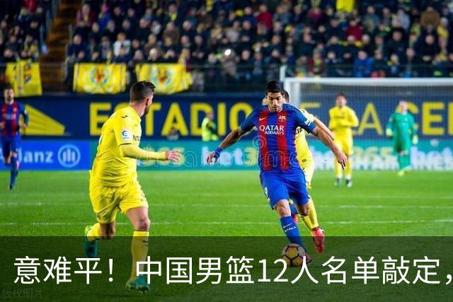意难平！中国男篮12人名单敲定，多人高光无缘，最大遗珠太可惜