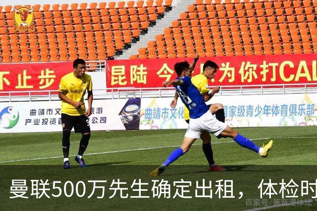 曼联500万先生确定出租，体检时间已定！世界杯国脚即将回归备战