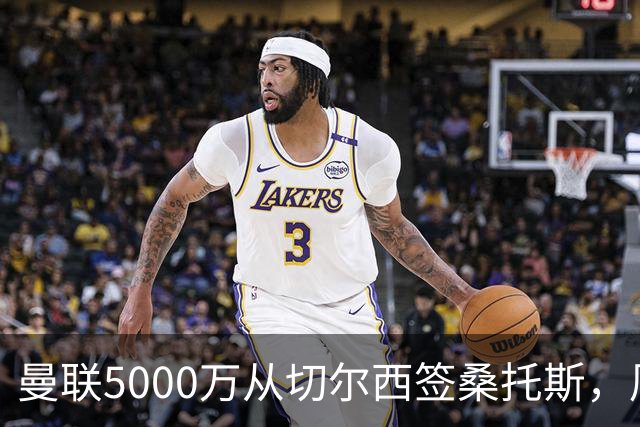 曼联5000万从切尔西签桑托斯，周四官宣！埃德森同时体检争当首签