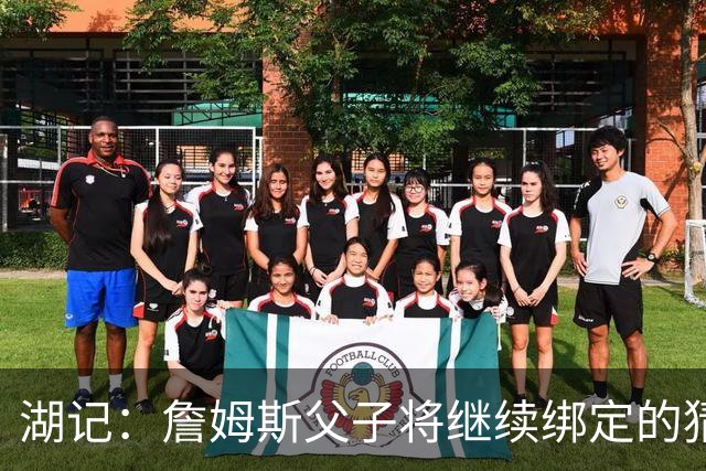 湖记：詹姆斯父子将继续绑定的猜测并不属实 布朗尼不一定离队