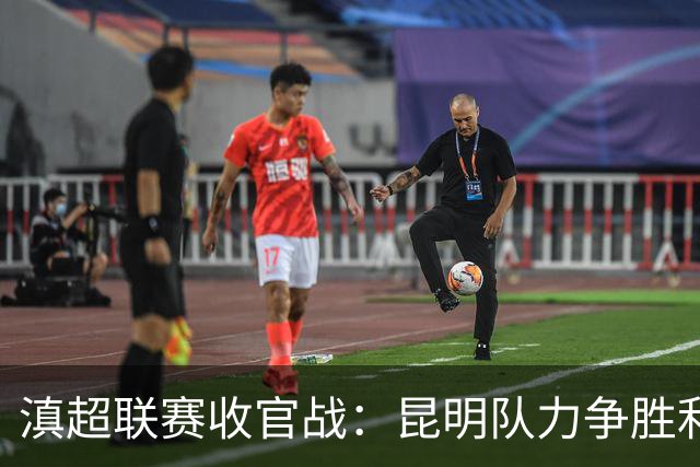 滇超联赛收官战：昆明队力争胜利，方亚林寄望精彩对决