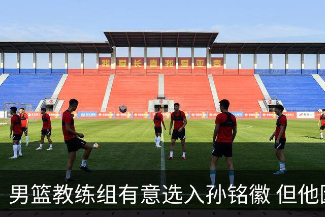 男篮教练组有意选入孙铭徽 但他因伤病缺席