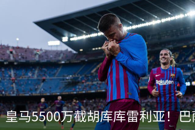 皇马5500万截胡库库雷利亚！巴萨马竞全白忙活，西甲格局一夜变天