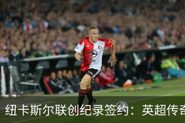 纽卡斯尔联创纪录签约：英超传奇、289球射手与本地英雄齐聚
