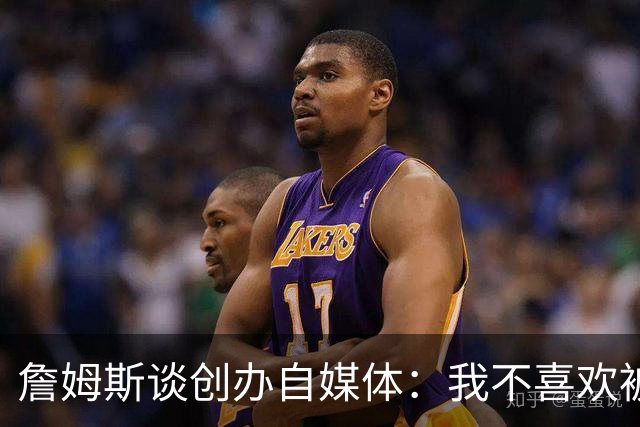 詹姆斯谈创办自媒体：我不喜欢被媒体断章取义 我厌倦发言被打断