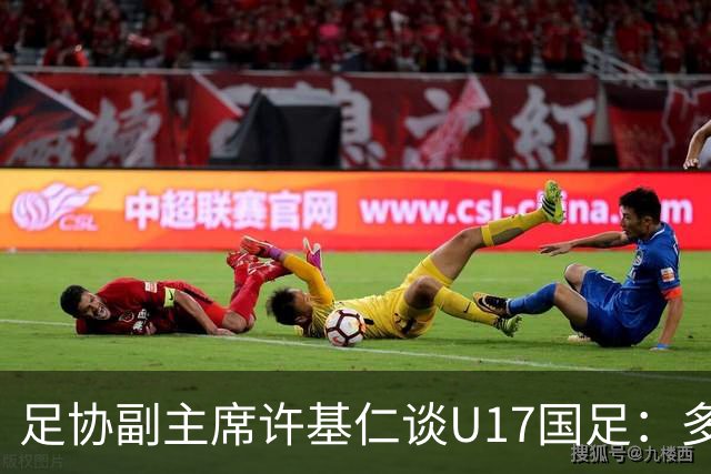 足协副主席许基仁谈U17国足：多跟强队比赛，不计较一时的胜负