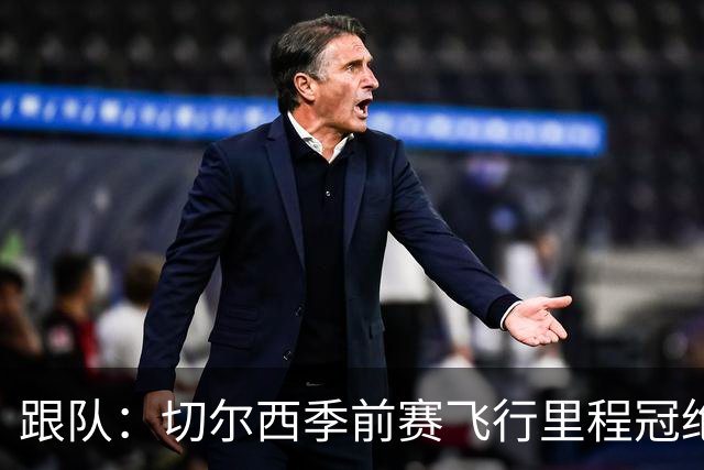 跟队：切尔西季前赛飞行里程冠绝英超；帕尔默展现了迷人的魅力