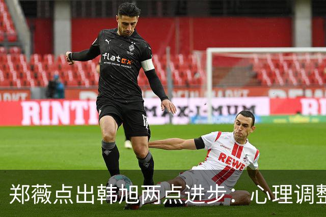 郑薇点出韩旭两点进步：心理调整能力和领导力