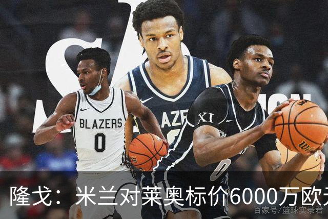 隆戈：米兰对莱奥标价6000万欧元，球员想去英超已经被推荐至热刺