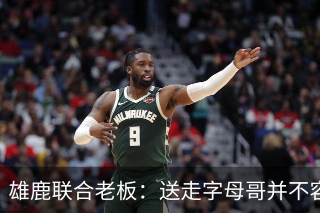 雄鹿联合老板：送走字母哥并不容易，但我们获得了大量的未来资产
