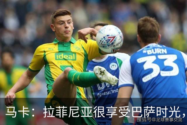 马卡：拉菲尼亚很享受巴萨时光，不会评估或分析任何潜在的报价