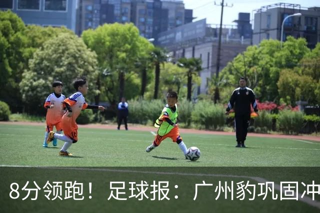 8分领跑！足球报：广州豹巩固冲超优势，冯峰称赞19岁黄晟豪