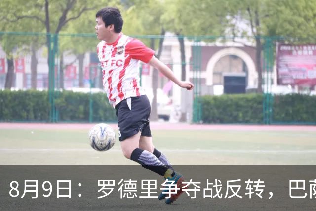 8月9日：罗德里争夺战反转，巴萨有望拿下，西甲争冠格局如何改写？