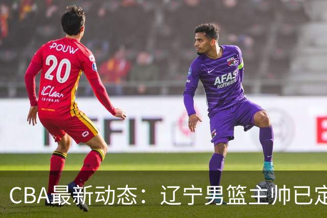 CBA最新动态：辽宁男篮主帅已定，崔永熙或将离开广东宏远