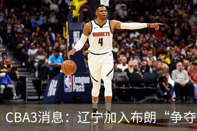 CBA3消息：辽宁加入布朗“争夺战”，付豪顶薪留队 胡金秋有价无市