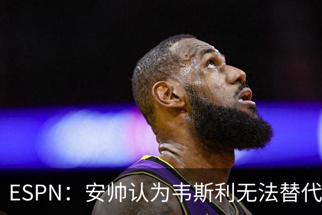 ESPN：安帅认为韦斯利无法替代，埃德松能为吉马良斯提供轮换厚度