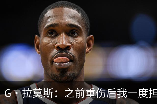 G·拉莫斯：之前重伤后我一度担心无法走路，我的心理受到了考验