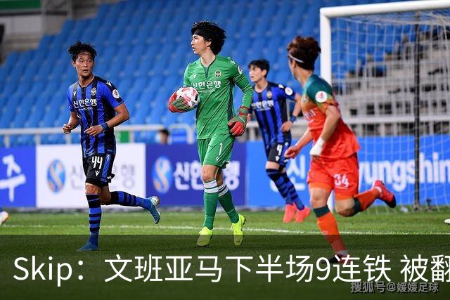 Skip：文班亚马下半场9连铁 被翻盘他也是罪魁祸首之一