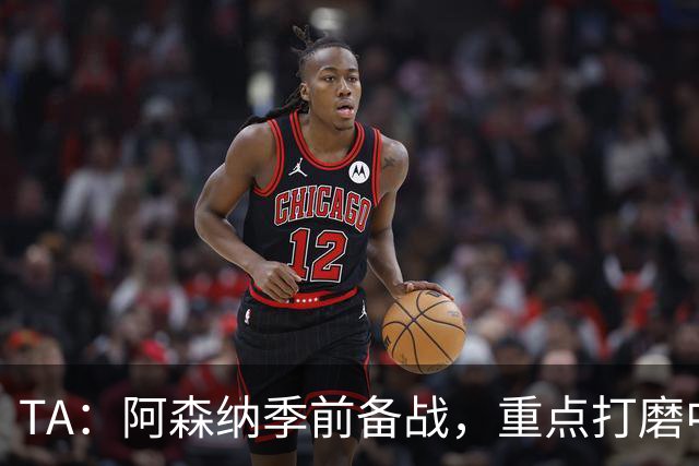 TA：阿森纳季前备战，重点打磨中场与速度